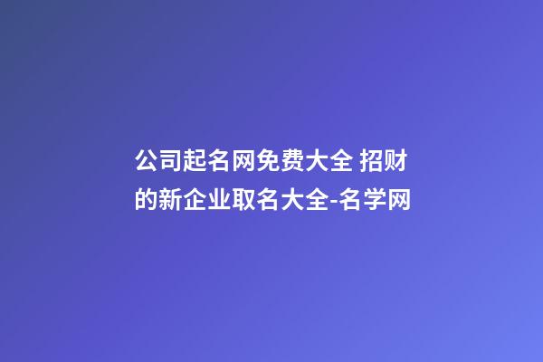 公司起名网免费大全 招财的新企业取名大全-名学网
